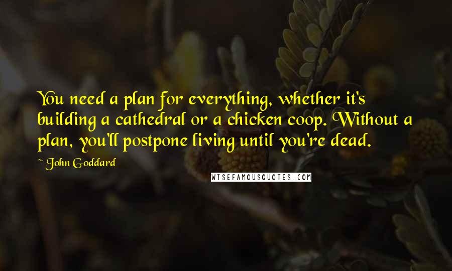 John Goddard Quotes: You need a plan for everything, whether it's building a cathedral or a chicken coop. Without a plan, you'll postpone living until you're dead.