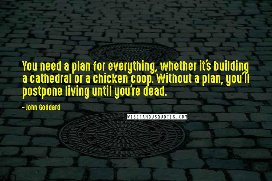 John Goddard Quotes: You need a plan for everything, whether it's building a cathedral or a chicken coop. Without a plan, you'll postpone living until you're dead.