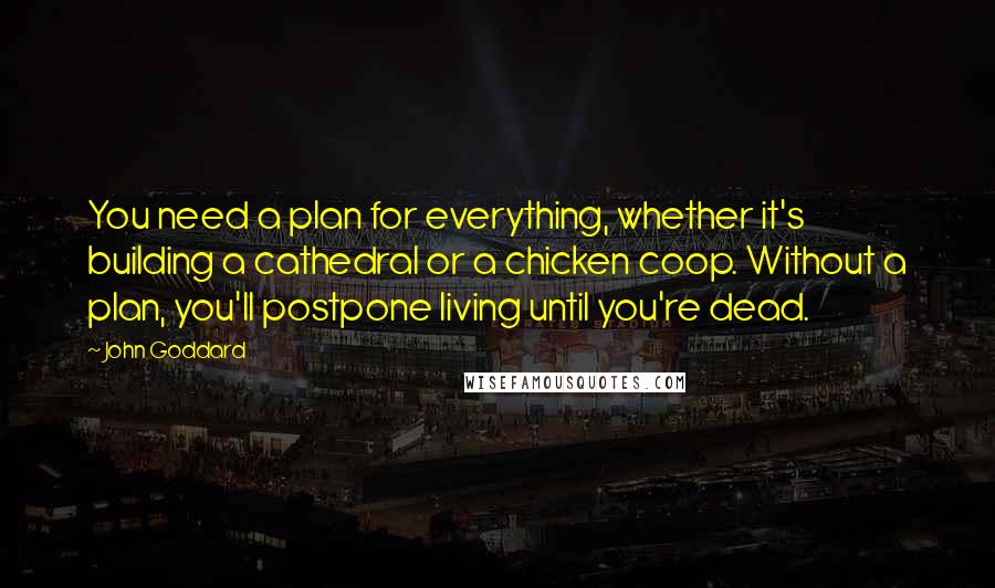 John Goddard Quotes: You need a plan for everything, whether it's building a cathedral or a chicken coop. Without a plan, you'll postpone living until you're dead.