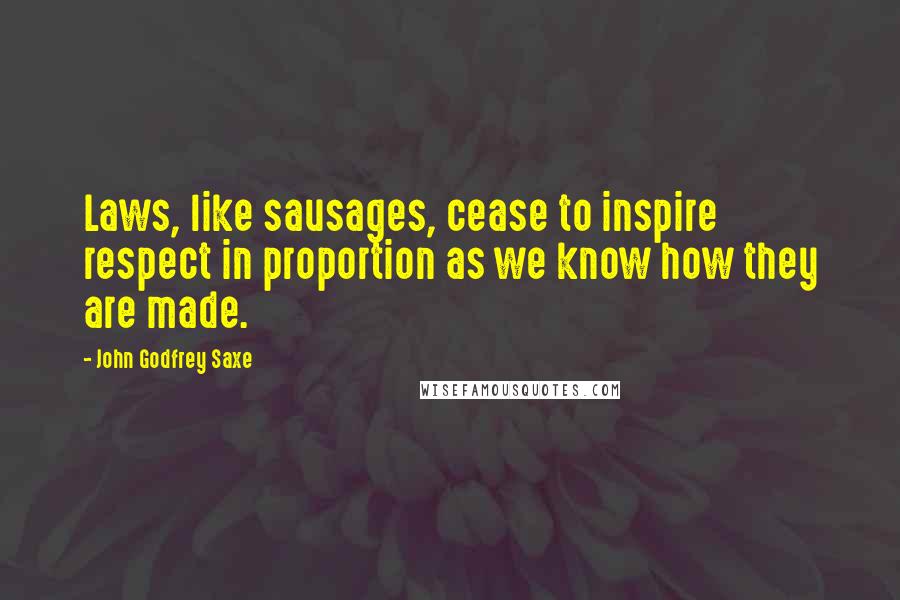 John Godfrey Saxe Quotes: Laws, like sausages, cease to inspire respect in proportion as we know how they are made.