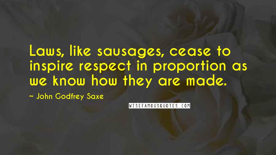 John Godfrey Saxe Quotes: Laws, like sausages, cease to inspire respect in proportion as we know how they are made.