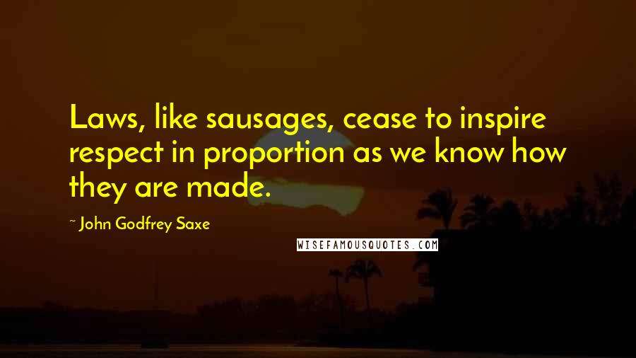 John Godfrey Saxe Quotes: Laws, like sausages, cease to inspire respect in proportion as we know how they are made.