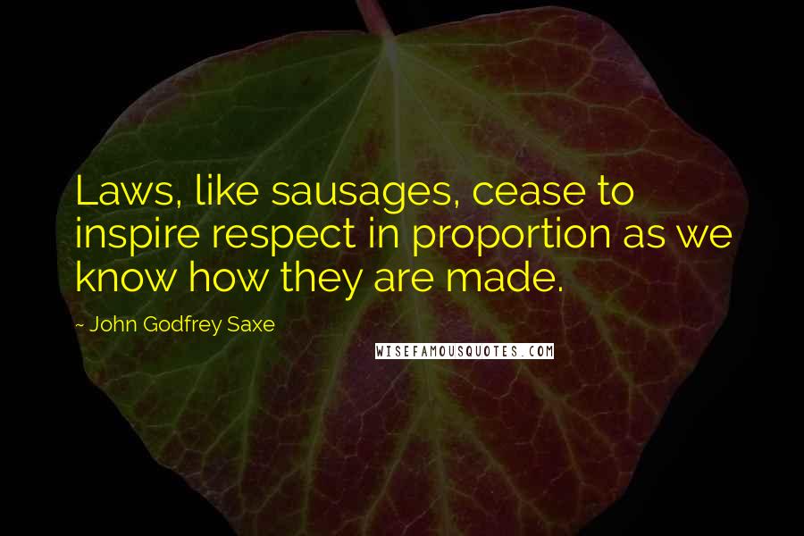 John Godfrey Saxe Quotes: Laws, like sausages, cease to inspire respect in proportion as we know how they are made.
