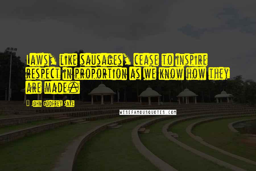 John Godfrey Saxe Quotes: Laws, like sausages, cease to inspire respect in proportion as we know how they are made.