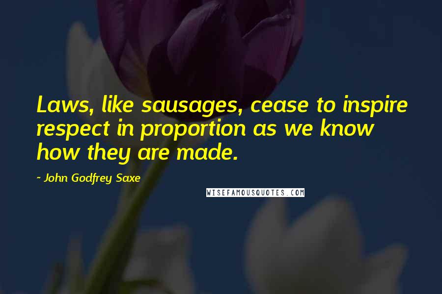 John Godfrey Saxe Quotes: Laws, like sausages, cease to inspire respect in proportion as we know how they are made.