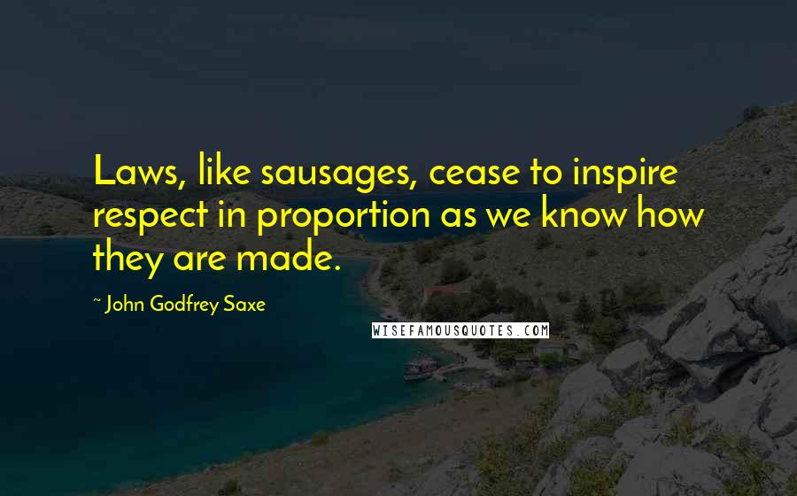 John Godfrey Saxe Quotes: Laws, like sausages, cease to inspire respect in proportion as we know how they are made.