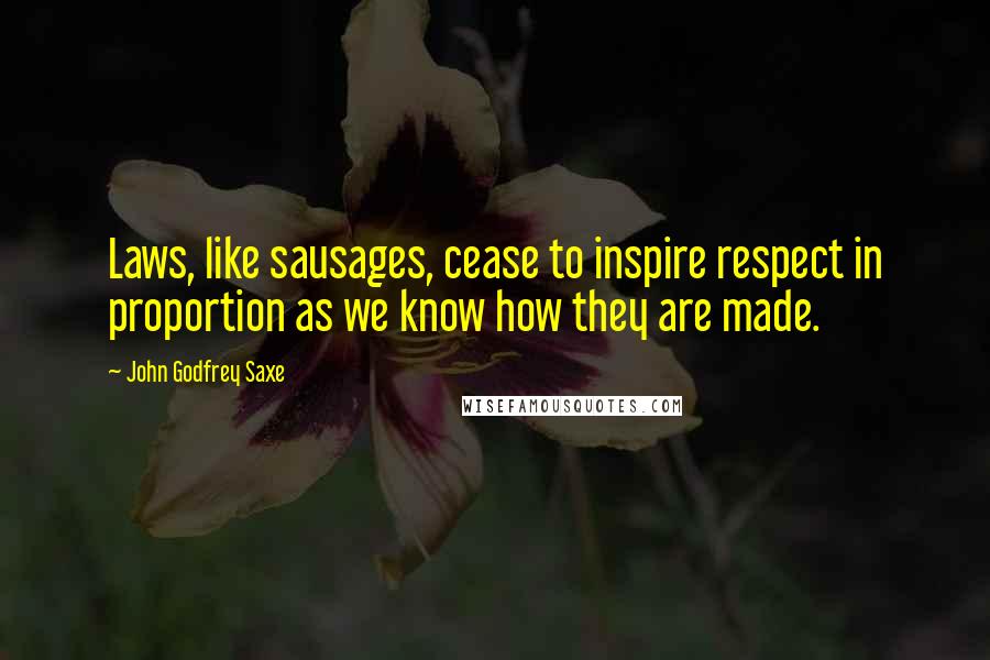 John Godfrey Saxe Quotes: Laws, like sausages, cease to inspire respect in proportion as we know how they are made.