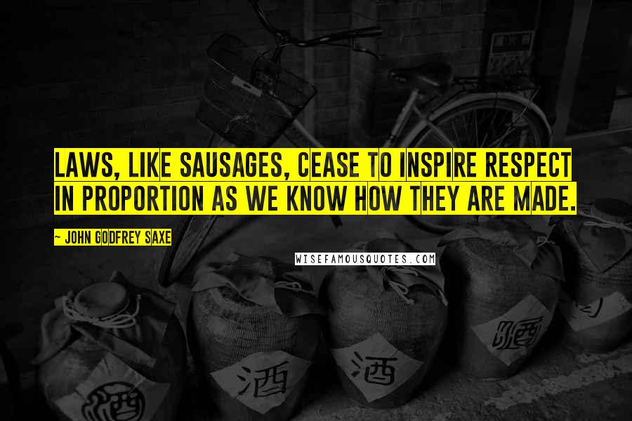 John Godfrey Saxe Quotes: Laws, like sausages, cease to inspire respect in proportion as we know how they are made.