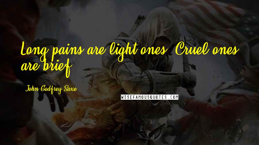 John Godfrey Saxe Quotes: Long pains are light ones, Cruel ones are brief!