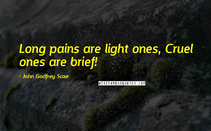 John Godfrey Saxe Quotes: Long pains are light ones, Cruel ones are brief!