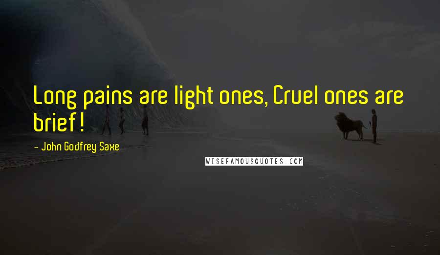 John Godfrey Saxe Quotes: Long pains are light ones, Cruel ones are brief!