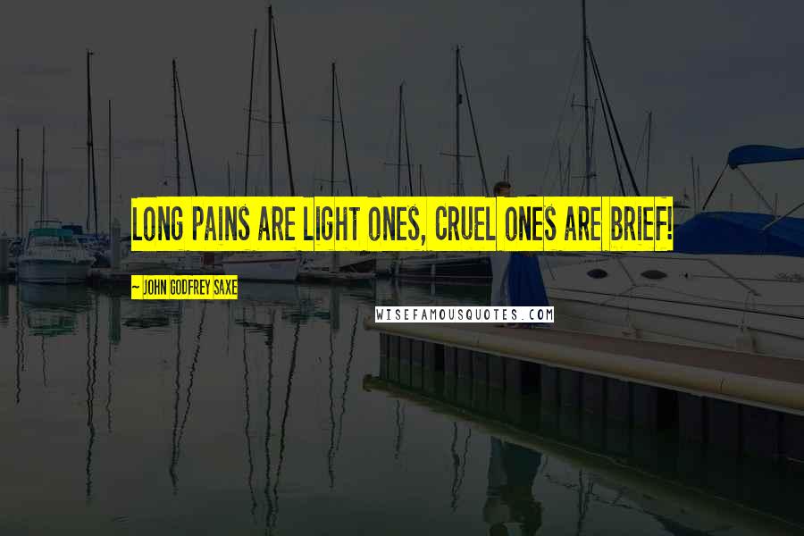 John Godfrey Saxe Quotes: Long pains are light ones, Cruel ones are brief!