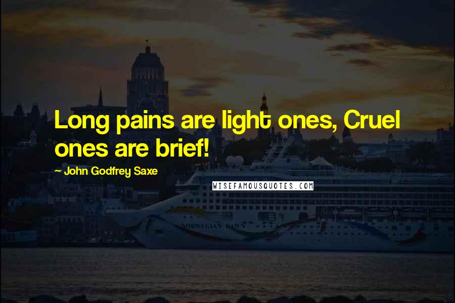 John Godfrey Saxe Quotes: Long pains are light ones, Cruel ones are brief!