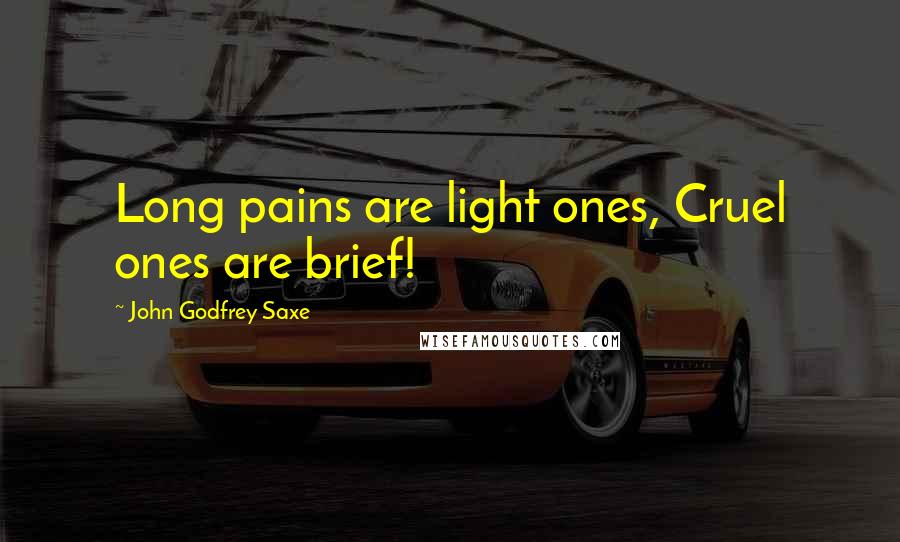 John Godfrey Saxe Quotes: Long pains are light ones, Cruel ones are brief!