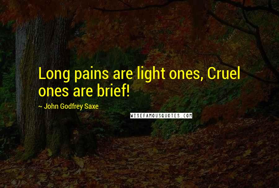 John Godfrey Saxe Quotes: Long pains are light ones, Cruel ones are brief!