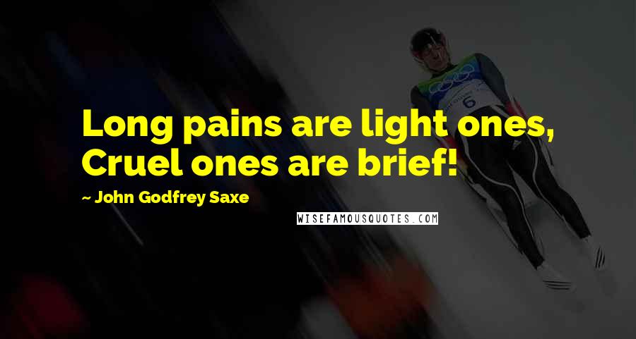 John Godfrey Saxe Quotes: Long pains are light ones, Cruel ones are brief!