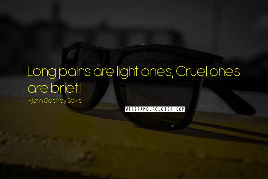 John Godfrey Saxe Quotes: Long pains are light ones, Cruel ones are brief!