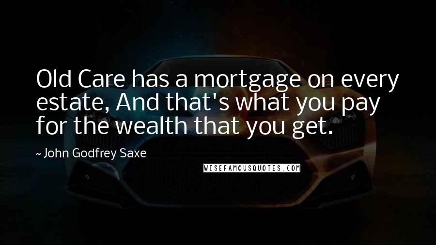 John Godfrey Saxe Quotes: Old Care has a mortgage on every estate, And that's what you pay for the wealth that you get.