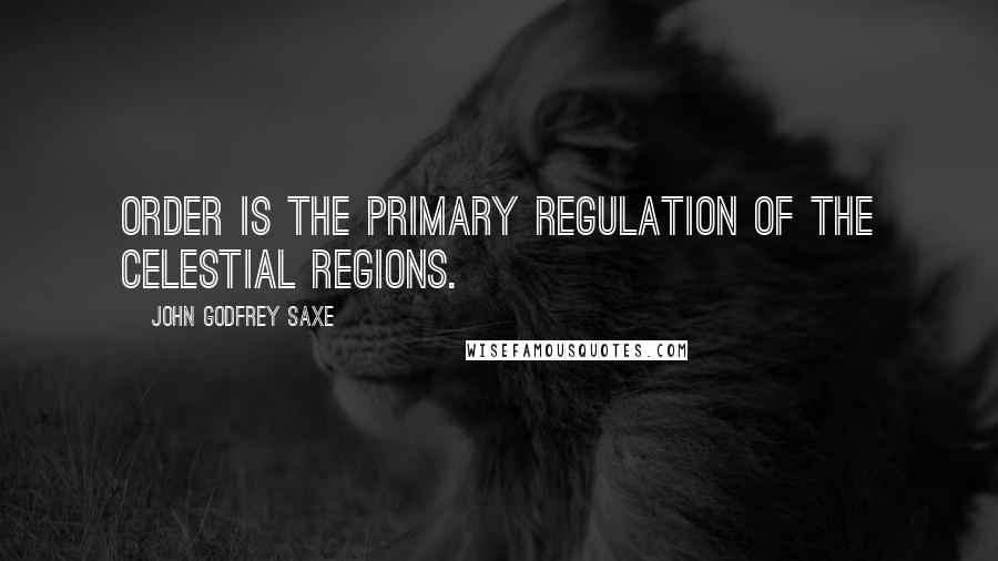 John Godfrey Saxe Quotes: Order is the primary regulation of the celestial regions.