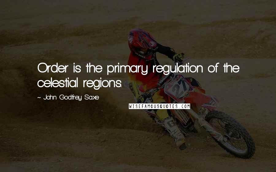 John Godfrey Saxe Quotes: Order is the primary regulation of the celestial regions.