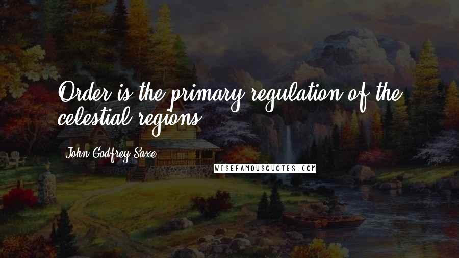 John Godfrey Saxe Quotes: Order is the primary regulation of the celestial regions.