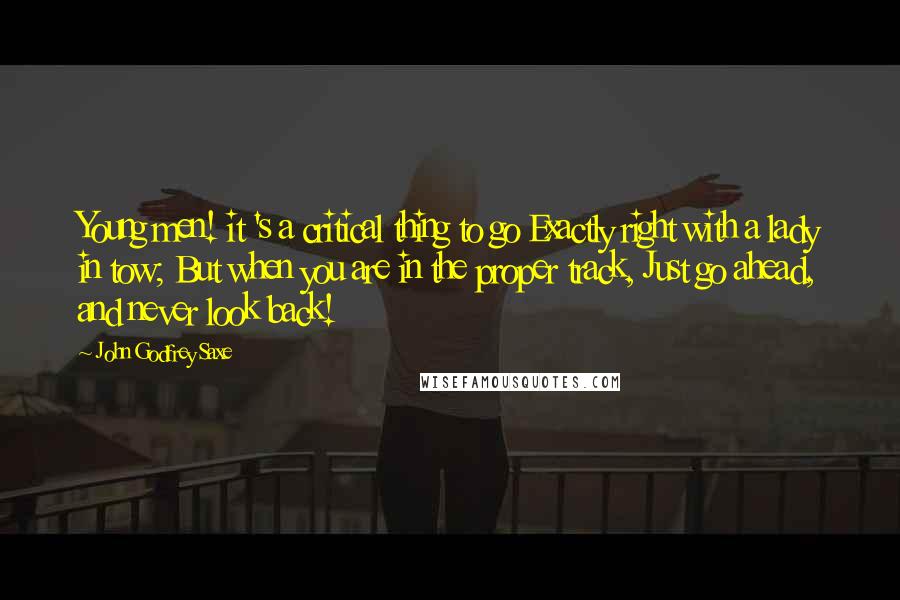 John Godfrey Saxe Quotes: Young men! it 's a critical thing to go Exactly right with a lady in tow; But when you are in the proper track, Just go ahead, and never look back!