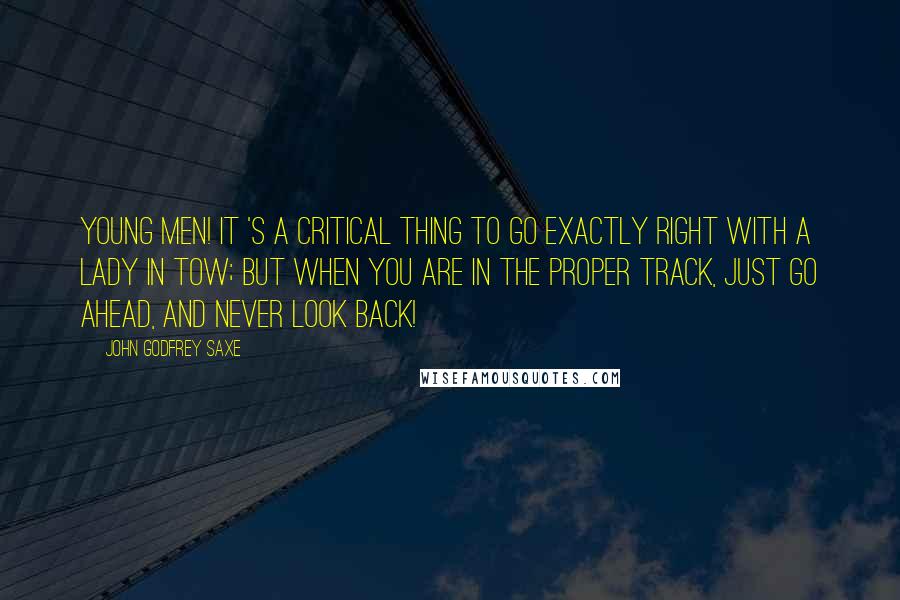 John Godfrey Saxe Quotes: Young men! it 's a critical thing to go Exactly right with a lady in tow; But when you are in the proper track, Just go ahead, and never look back!