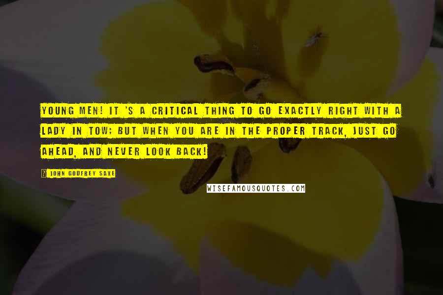 John Godfrey Saxe Quotes: Young men! it 's a critical thing to go Exactly right with a lady in tow; But when you are in the proper track, Just go ahead, and never look back!