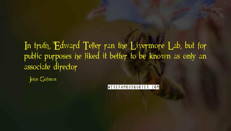 John Gofman Quotes: In truth, Edward Teller ran the Livermore Lab, but for public purposes he liked it better to be known as only an associate director