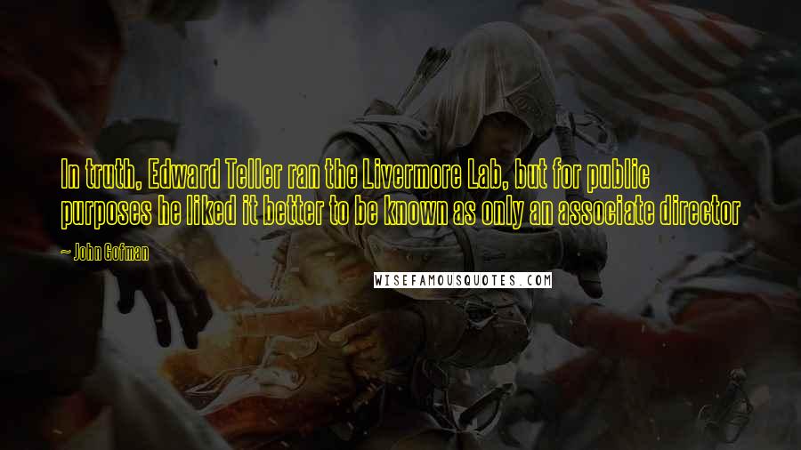 John Gofman Quotes: In truth, Edward Teller ran the Livermore Lab, but for public purposes he liked it better to be known as only an associate director