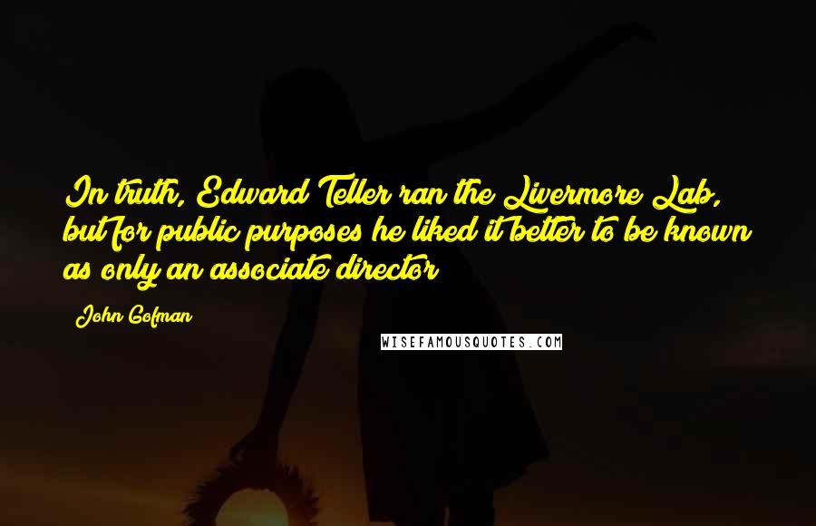 John Gofman Quotes: In truth, Edward Teller ran the Livermore Lab, but for public purposes he liked it better to be known as only an associate director