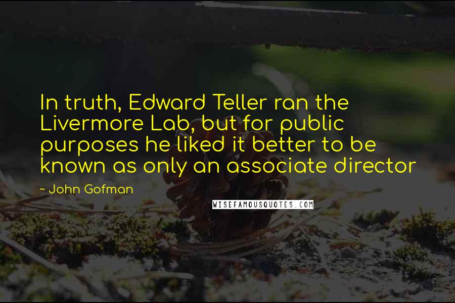 John Gofman Quotes: In truth, Edward Teller ran the Livermore Lab, but for public purposes he liked it better to be known as only an associate director