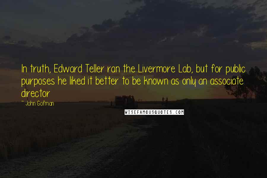 John Gofman Quotes: In truth, Edward Teller ran the Livermore Lab, but for public purposes he liked it better to be known as only an associate director