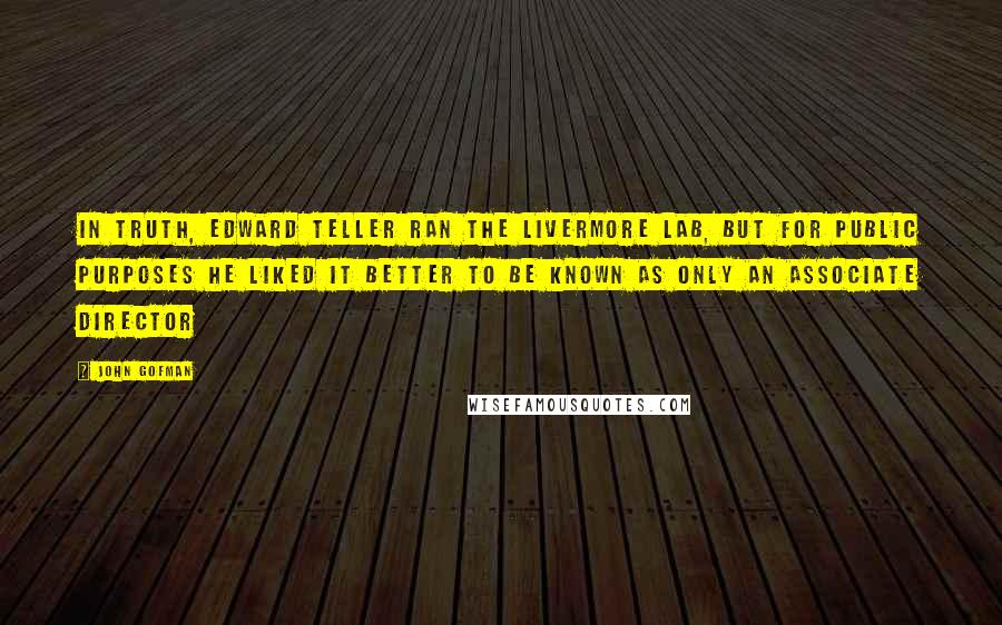 John Gofman Quotes: In truth, Edward Teller ran the Livermore Lab, but for public purposes he liked it better to be known as only an associate director