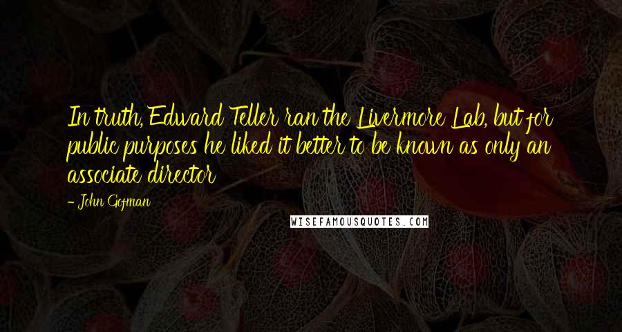 John Gofman Quotes: In truth, Edward Teller ran the Livermore Lab, but for public purposes he liked it better to be known as only an associate director