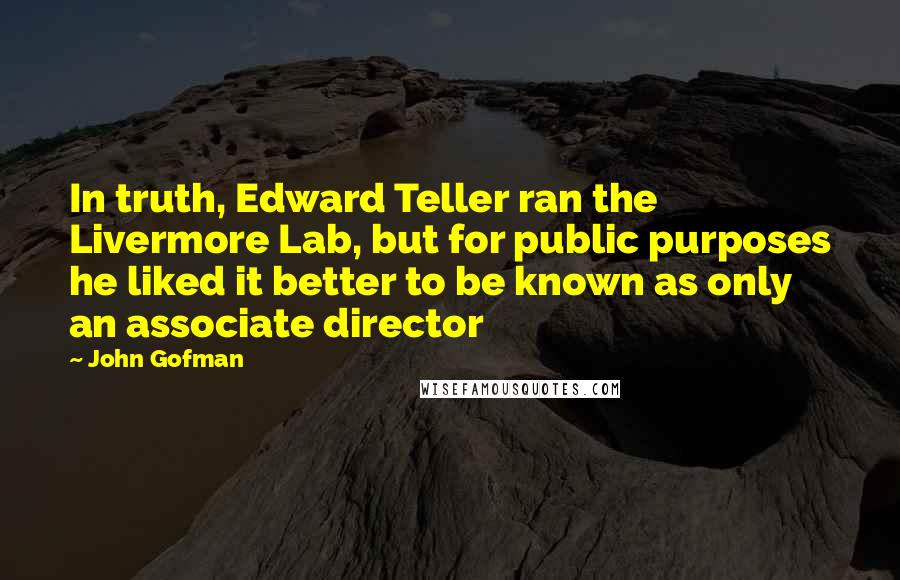 John Gofman Quotes: In truth, Edward Teller ran the Livermore Lab, but for public purposes he liked it better to be known as only an associate director