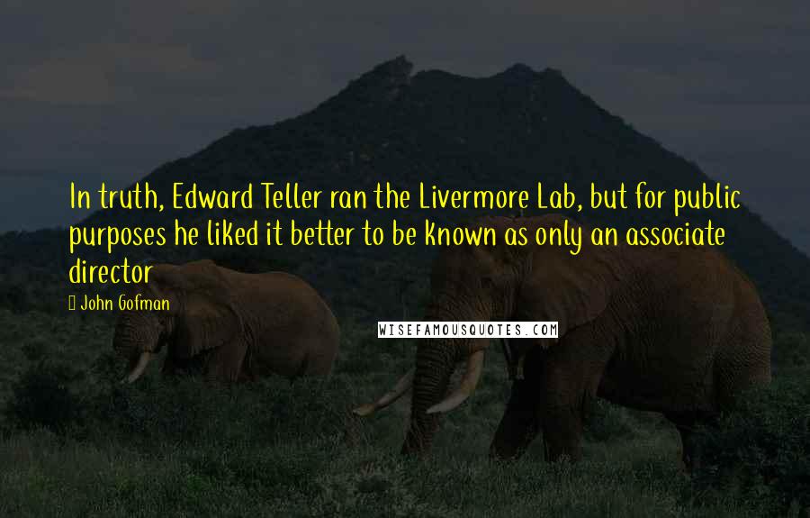 John Gofman Quotes: In truth, Edward Teller ran the Livermore Lab, but for public purposes he liked it better to be known as only an associate director