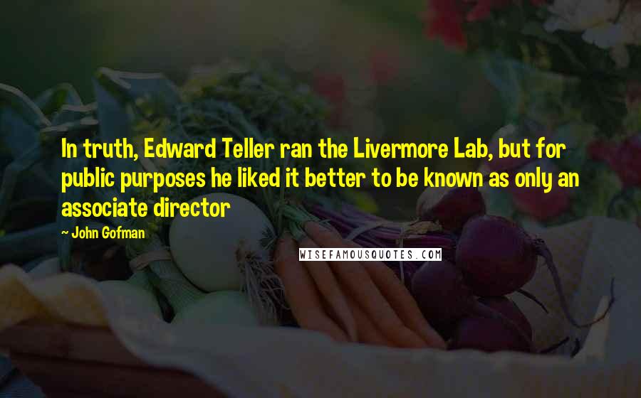 John Gofman Quotes: In truth, Edward Teller ran the Livermore Lab, but for public purposes he liked it better to be known as only an associate director