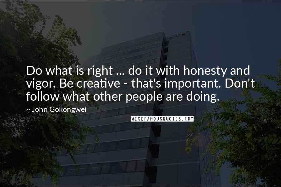 John Gokongwei Quotes: Do what is right ... do it with honesty and vigor. Be creative - that's important. Don't follow what other people are doing.