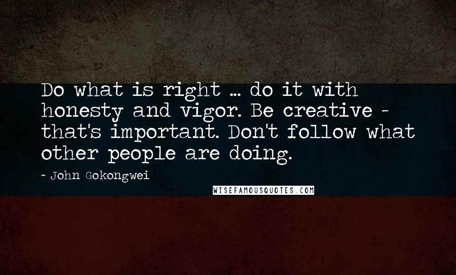 John Gokongwei Quotes: Do what is right ... do it with honesty and vigor. Be creative - that's important. Don't follow what other people are doing.
