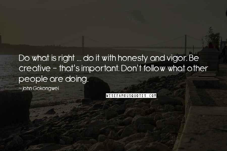 John Gokongwei Quotes: Do what is right ... do it with honesty and vigor. Be creative - that's important. Don't follow what other people are doing.