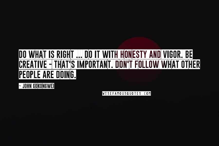 John Gokongwei Quotes: Do what is right ... do it with honesty and vigor. Be creative - that's important. Don't follow what other people are doing.