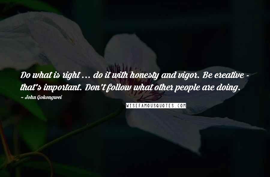 John Gokongwei Quotes: Do what is right ... do it with honesty and vigor. Be creative - that's important. Don't follow what other people are doing.