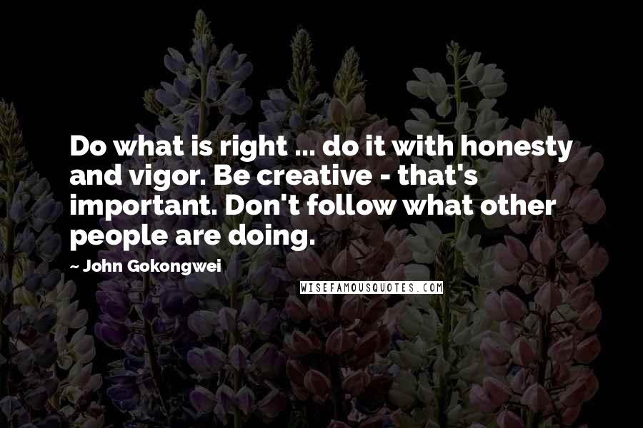 John Gokongwei Quotes: Do what is right ... do it with honesty and vigor. Be creative - that's important. Don't follow what other people are doing.