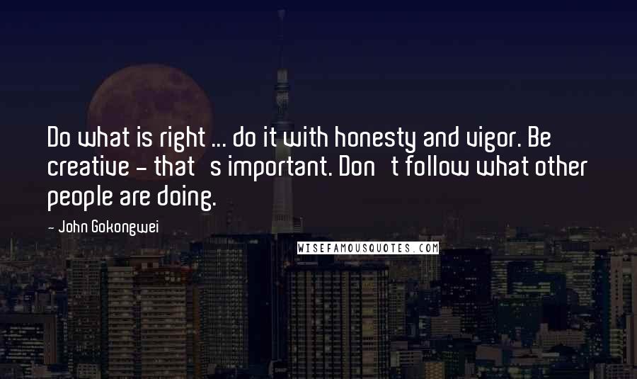 John Gokongwei Quotes: Do what is right ... do it with honesty and vigor. Be creative - that's important. Don't follow what other people are doing.