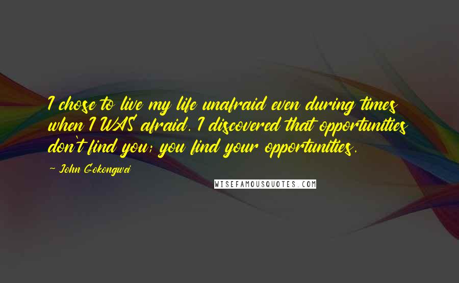 John Gokongwei Quotes: I chose to live my life unafraid even during times when I WAS afraid. I discovered that opportunities don't find you; you find your opportunities.