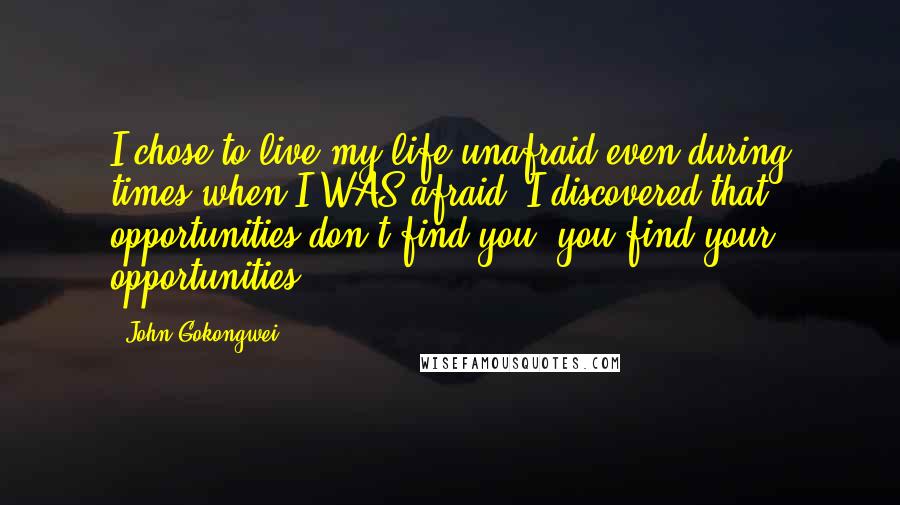 John Gokongwei Quotes: I chose to live my life unafraid even during times when I WAS afraid. I discovered that opportunities don't find you; you find your opportunities.