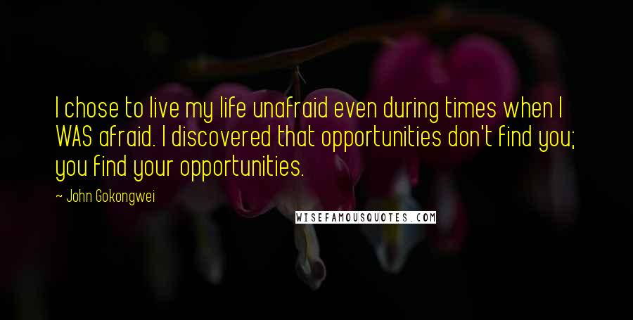 John Gokongwei Quotes: I chose to live my life unafraid even during times when I WAS afraid. I discovered that opportunities don't find you; you find your opportunities.