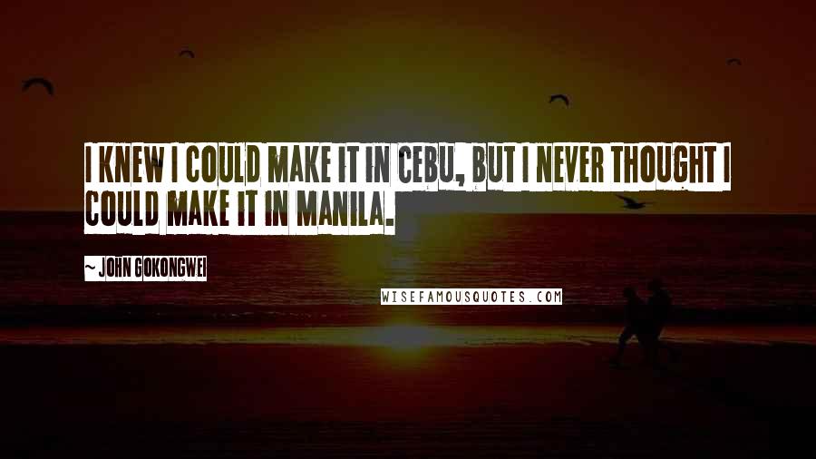 John Gokongwei Quotes: I knew I could make it in Cebu, but I never thought I could make it in Manila.