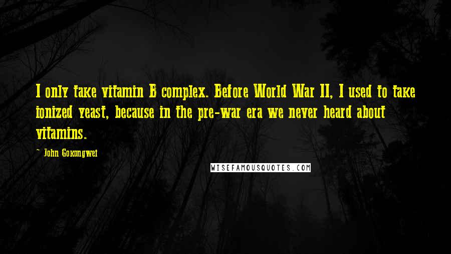 John Gokongwei Quotes: I only take vitamin B complex. Before World War II, I used to take ionized yeast, because in the pre-war era we never heard about vitamins.